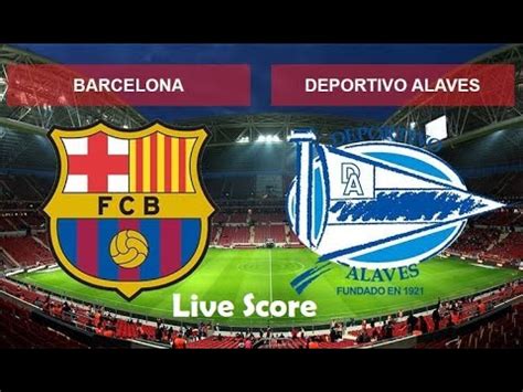 FC Barcelona vs Deportivo Alaves Live Score .